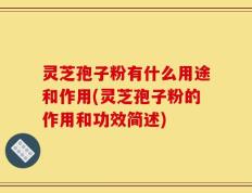 灵芝孢子粉有什么用途和作用(灵芝孢子粉的作用和功效简述)