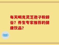 每天喝克灵芝孢子粉辟谷？养生专家推荐的健康饮品？