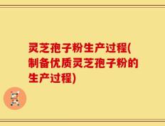 灵芝孢子粉生产过程(制备优质灵芝孢子粉的生产过程)