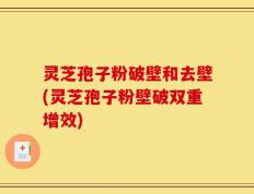 灵芝孢子粉破壁和去壁(灵芝孢子粉壁破双重增效)