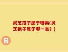 灵芝孢子属于哪类(灵芝孢子属于哪一类？)