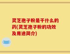 灵芝孢子粉是干什么的药(灵芝孢子粉的功效及用途简介)