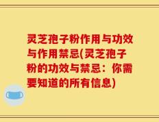 灵芝孢子粉作用与功效与作用禁忌(灵芝孢子粉的功效与禁忌：你需要知道的所有信息)