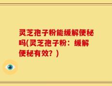 灵芝孢子粉能缓解便秘吗(灵芝孢子粉：缓解便秘有效？)