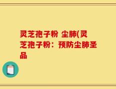 灵芝孢子粉 尘肺(灵芝孢子粉：预防尘肺圣品