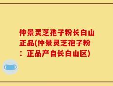 仲景灵芝孢子粉长白山正品(仲景灵芝孢子粉：正品产自长白山区)