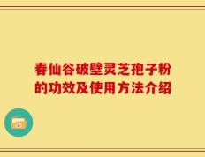 春仙谷破壁灵芝孢子粉的功效及使用方法介绍