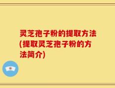 灵芝孢子粉的提取方法(提取灵芝孢子粉的方法简介)