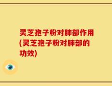灵芝孢子粉对肺部作用(灵芝孢子粉对肺部的功效)
