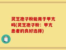 灵芝孢子粉能用于甲亢吗(灵芝孢子粉：甲亢患者的良好选择)