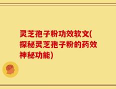 灵芝孢子粉功效软文(探秘灵芝孢子粉的药效神秘功能)