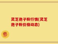 灵芝孢子粉行情(灵芝孢子粉价格动态)