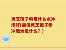 灵芝孢子粉用什么水冲泡好(最佳灵芝孢子粉冲泡水是什么？)