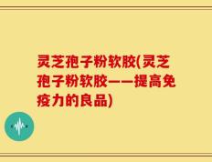 灵芝孢子粉软胶(灵芝孢子粉软胶——提高免疫力的良品)