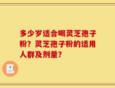 多少岁适合喝灵芝孢子粉？灵芝孢子粉的适用人群及剂量？