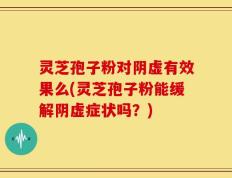 灵芝孢子粉对阴虚有效果么(灵芝孢子粉能缓解阴虚症状吗？)