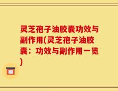 灵芝孢子油胶囊功效与副作用(灵芝孢子油胶囊：功效与副作用一览)