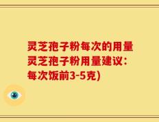 灵芝孢子粉每次的用量灵芝孢子粉用量建议：每次饭前3-5克)