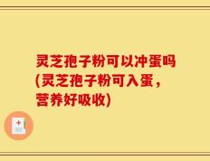 灵芝孢子粉可以冲蛋吗(灵芝孢子粉可入蛋，营养好吸收)