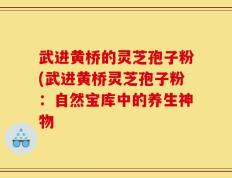 武进黄桥的灵芝孢子粉(武进黄桥灵芝孢子粉：自然宝库中的养生神物