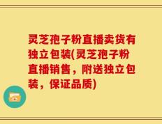 灵芝孢子粉直播卖货有独立包装(灵芝孢子粉直播销售，附送独立包装，保证品质)