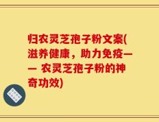 归农灵芝孢子粉文案(滋养健康，助力免疫—— 农灵芝孢子粉的神奇功效)