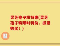 灵芝孢子粉特惠(灵芝孢子粉限时特价，抓紧购买！)