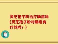 灵芝孢子粉治疗肠癌吗(灵芝孢子粉对肠癌有疗效吗？)