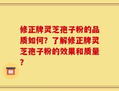 修正牌灵芝孢子粉的品质如何？了解修正牌灵芝孢子粉的效果和质量？