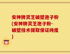 安神牌灵芝破壁孢子粉(安神牌灵芝孢子粉-破壁技术提取保证纯度)