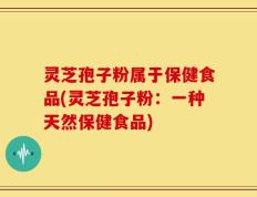 灵芝孢子粉属于保健食品(灵芝孢子粉：一种天然保健食品)