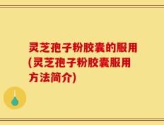 灵芝孢子粉胶囊的服用(灵芝孢子粉胶囊服用方法简介)