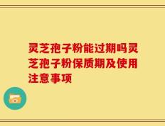 灵芝孢子粉能过期吗灵芝孢子粉保质期及使用注意事项