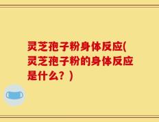 灵芝孢子粉身体反应(灵芝孢子粉的身体反应是什么？)