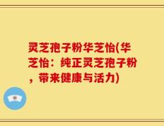 灵芝孢子粉华芝怡(华芝怡：纯正灵芝孢子粉，带来健康与活力)