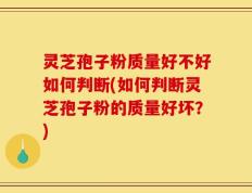 灵芝孢子粉质量好不好如何判断(如何判断灵芝孢子粉的质量好坏？)
