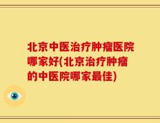 北京中医治疗肿瘤医院哪家好(北京治疗肿瘤的中医院哪家最佳)
