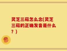 灵芝三萜怎么念(灵芝三萜的正确发音是什么？)
