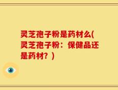 灵芝孢子粉是药材么(灵芝孢子粉：保健品还是药材？)