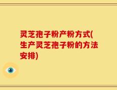 灵芝孢子粉产粉方式(生产灵芝孢子粉的方法安排)