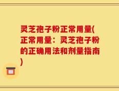 灵芝孢子粉正常用量(正常用量：灵芝孢子粉的正确用法和剂量指南)