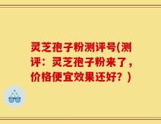 灵芝孢子粉测评号(测评：灵芝孢子粉来了，价格便宜效果还好？)
