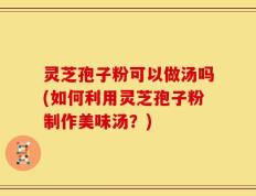 灵芝孢子粉可以做汤吗(如何利用灵芝孢子粉制作美味汤？)
