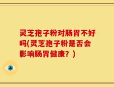 灵芝孢子粉对肠胃不好吗(灵芝孢子粉是否会影响肠胃健康？)
