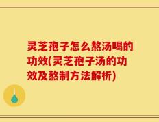 灵芝孢子怎么熬汤喝的功效(灵芝孢子汤的功效及熬制方法解析)