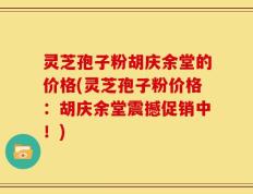 灵芝孢子粉胡庆余堂的价格(灵芝孢子粉价格：胡庆余堂震撼促销中！)