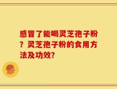 感冒了能喝灵芝孢子粉？灵芝孢子粉的食用方法及功效？