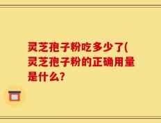 灵芝孢子粉吃多少了(灵芝孢子粉的正确用量是什么？