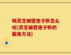 喝灵芝破壁孢子粉怎么吃(灵芝破壁孢子粉的服用方法)