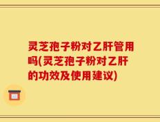 灵芝孢子粉对乙肝管用吗(灵芝孢子粉对乙肝的功效及使用建议)